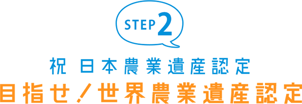 STEP2 祝日本農業遺産認定 目指せ！世界農業遺産認定