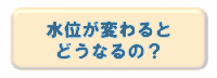 水位が変わるとどうなるの？