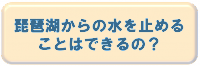 琵琶湖からの水を止めることはできるの？