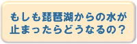 もしも琵琶湖からの水が止まったらどうなるの？