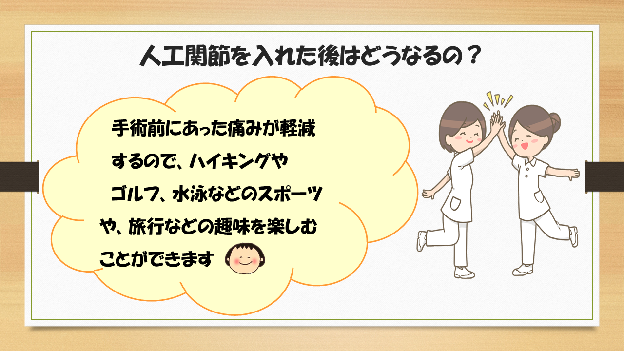 人口関節を入れた後は、手術前にあった痛みが軽減するので、ハイキングやゴルフ、水泳などのスポーツ
や、旅行などの趣味を楽しむことができます。