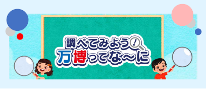 調べてみよう万博ってな～に（クリックすると内容が表示されます）(別ウィンドウで開く)