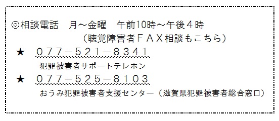 077-521-8341犯罪被害者サポートテレホン 077-525-8103おうみ犯罪被害者支援センター