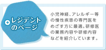 レジデントのページ 小児神経、アレルギー等の慢性疾患の専門医をめざす方に最適。研修医の業務内容や研修内容などを紹介しています。